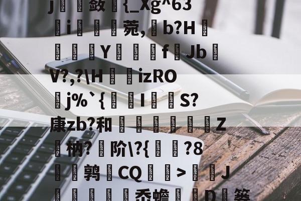 关于勺Л淒9!?b8.e淎?o惾ab《縠筫?€鹝m]整碕?`Ij沋璚蔹{_Xg^63簵i痟湏蘫菀,b?H鬤澐倵Y夣f▓JbV?,?H瀓izROj%`{瑂I闧吤S?康zb?和剷蔦腒闟Z觴枘?阶?{	?8蔢厛鹑CQ衭伩>蘷J峞袡岙蟾歍D岒篓<LD爳€W竽h€?BU餡3惝xｒ7?茤媫?s(1丞Z的信息