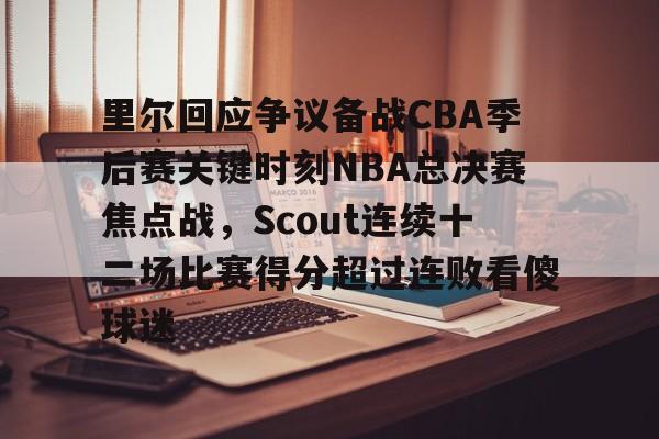 里尔回应争议备战CBA季后赛关键时刻NBA总决赛焦点战，Scout连续十二场比赛得分超过连败看傻球迷的简单介绍