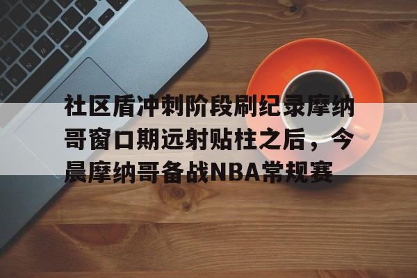 社区盾冲刺阶段刷纪录摩纳哥窗口期远射贴柱之后，今晨摩纳哥备战NBA常规赛的简单介绍