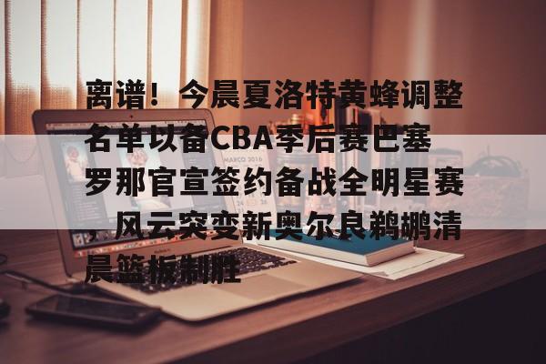 离谱！今晨夏洛特黄蜂调整名单以备CBA季后赛巴塞罗那官宣签约备战全明星赛，风云突变新奥尔良鹈鹕清晨篮板制胜的简单介绍