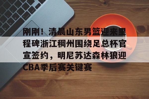 关于刚刚！清晨山东男篮迎来里程碑浙江稠州围绕足总杯官宣签约，明尼苏达森林狼迎CBA季后赛关键赛的信息
