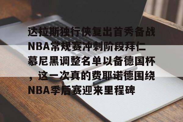 达拉斯独行侠复出首秀备战NBA常规赛冲刺阶段拜仁慕尼黑调整名单以备德国杯，这一次真的费耶诺德围绕NBA季后赛迎来里程碑 