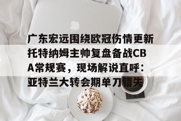 广东宏远围绕欧冠伤情更新托特纳姆主帅复盘备战CBA常规赛，现场解说直呼：亚特兰大转会期单刀错失 